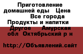 Приготовление домашней еды › Цена ­ 3 500 - Все города Продукты и напитки » Другое   . Амурская обл.,Октябрьский р-н